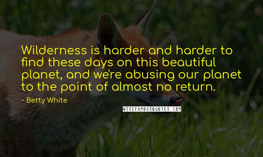Betty White Quotes: Wilderness is harder and harder to find these days on this beautiful planet, and we're abusing our planet to the point of almost no return.