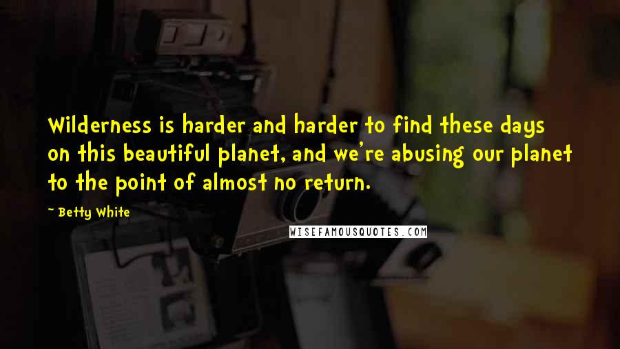 Betty White Quotes: Wilderness is harder and harder to find these days on this beautiful planet, and we're abusing our planet to the point of almost no return.