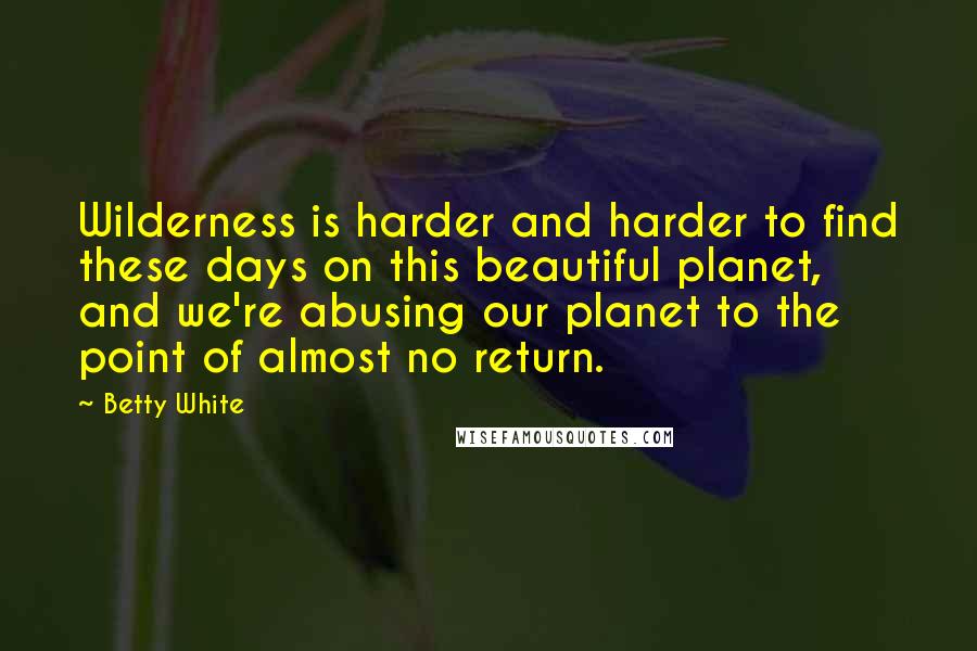 Betty White Quotes: Wilderness is harder and harder to find these days on this beautiful planet, and we're abusing our planet to the point of almost no return.