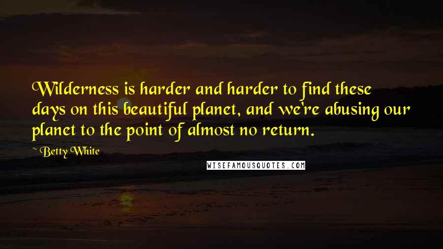 Betty White Quotes: Wilderness is harder and harder to find these days on this beautiful planet, and we're abusing our planet to the point of almost no return.