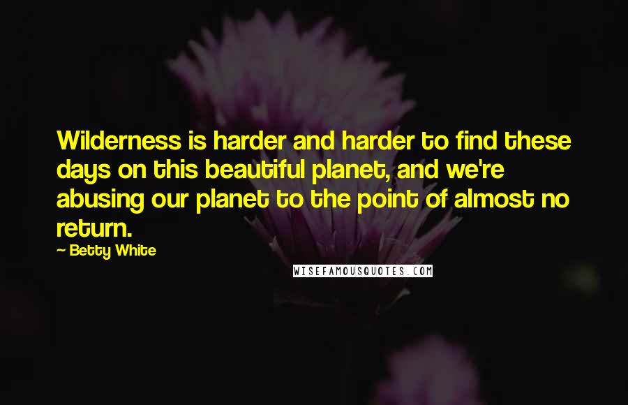 Betty White Quotes: Wilderness is harder and harder to find these days on this beautiful planet, and we're abusing our planet to the point of almost no return.