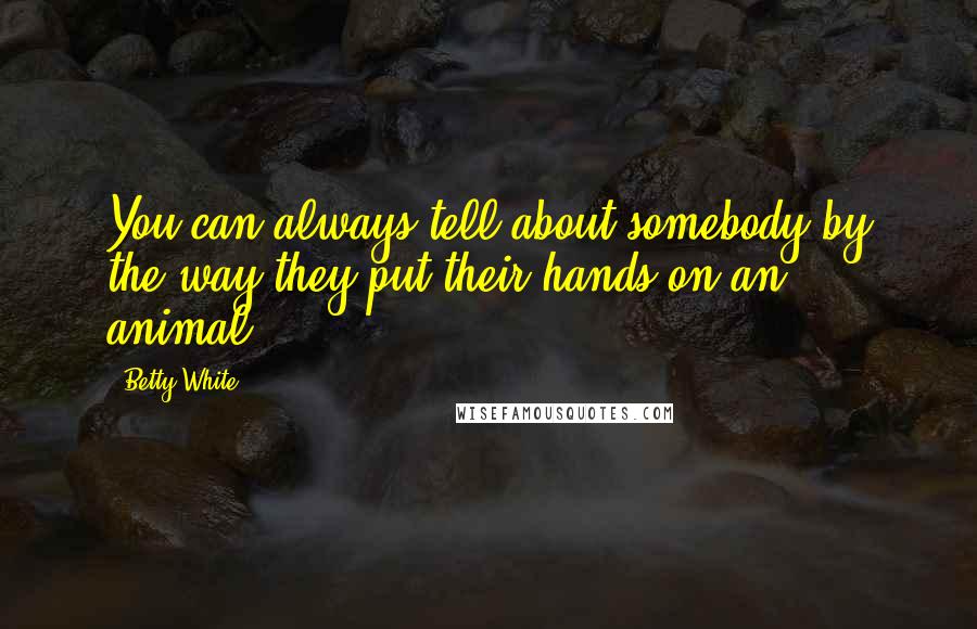 Betty White Quotes: You can always tell about somebody by the way they put their hands on an animal.