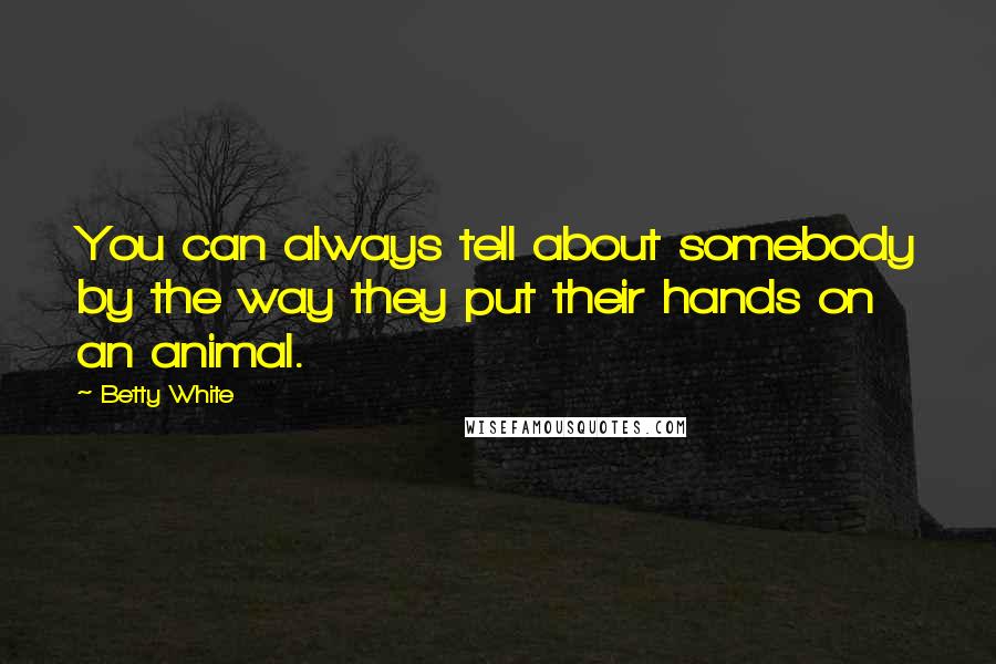 Betty White Quotes: You can always tell about somebody by the way they put their hands on an animal.