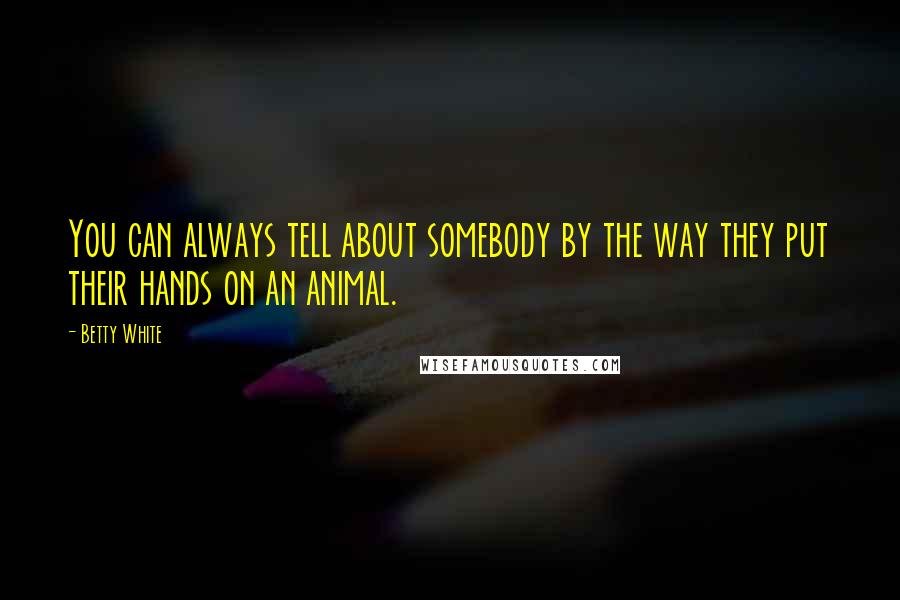 Betty White Quotes: You can always tell about somebody by the way they put their hands on an animal.