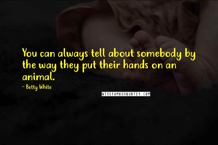 Betty White Quotes: You can always tell about somebody by the way they put their hands on an animal.