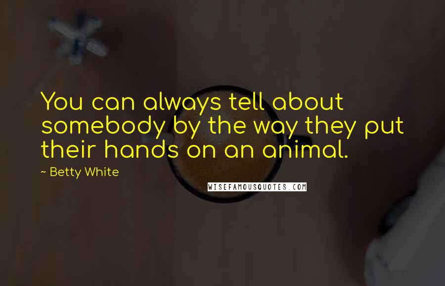 Betty White Quotes: You can always tell about somebody by the way they put their hands on an animal.