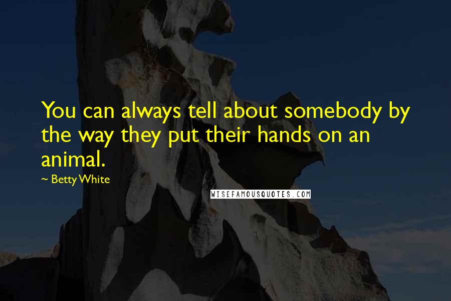 Betty White Quotes: You can always tell about somebody by the way they put their hands on an animal.