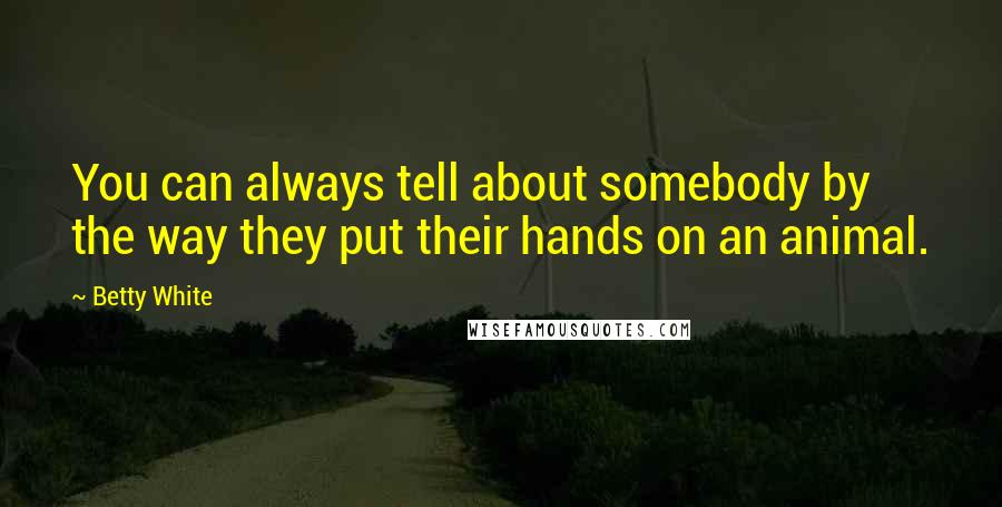 Betty White Quotes: You can always tell about somebody by the way they put their hands on an animal.