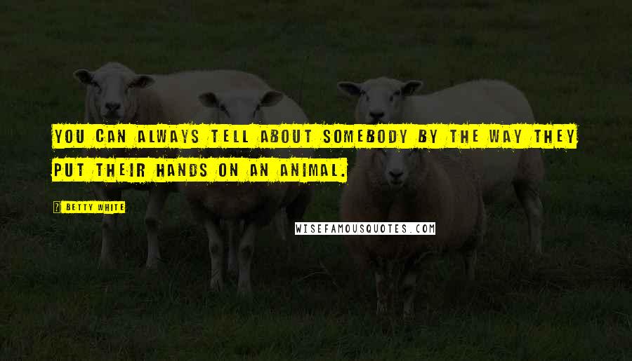 Betty White Quotes: You can always tell about somebody by the way they put their hands on an animal.