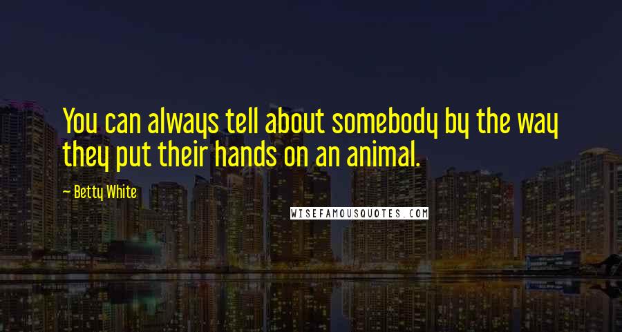 Betty White Quotes: You can always tell about somebody by the way they put their hands on an animal.