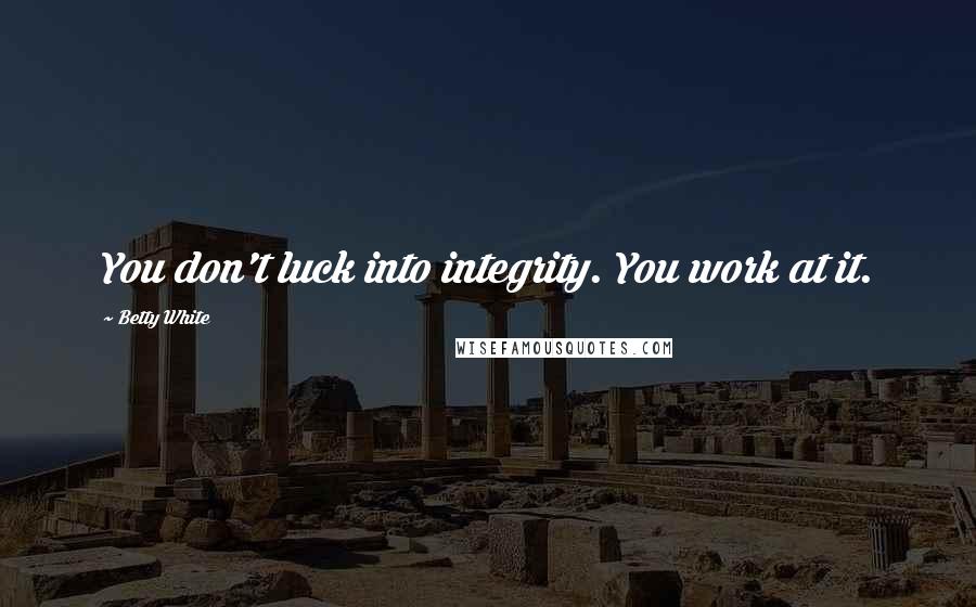 Betty White Quotes: You don't luck into integrity. You work at it.