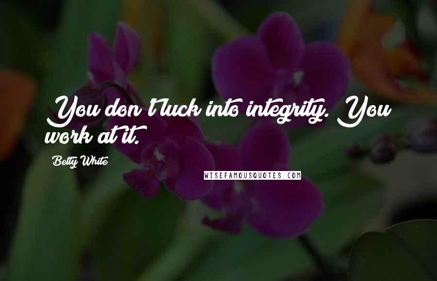 Betty White Quotes: You don't luck into integrity. You work at it.