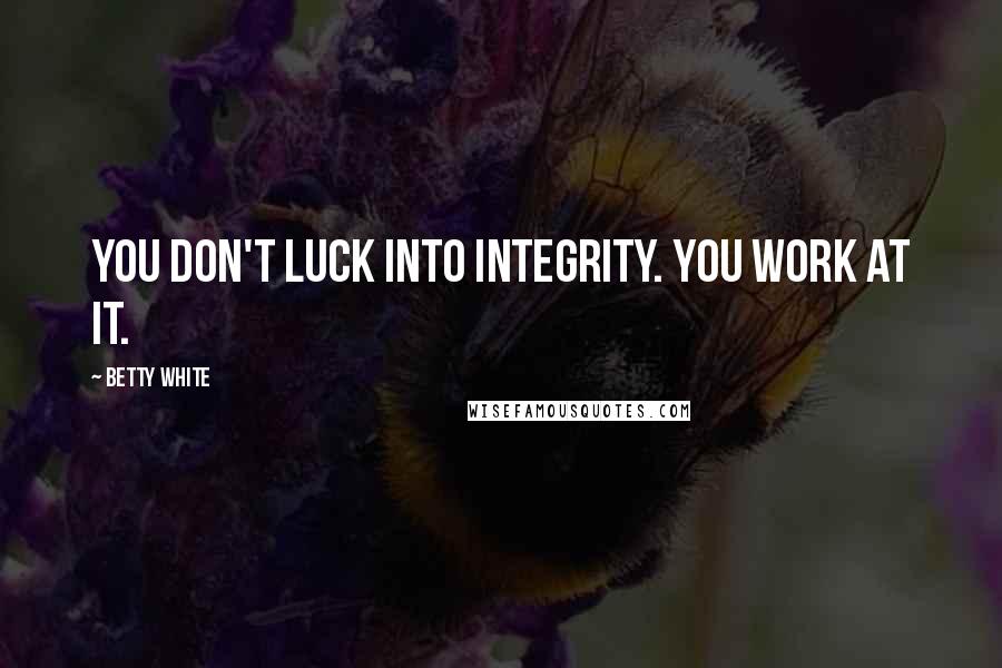 Betty White Quotes: You don't luck into integrity. You work at it.