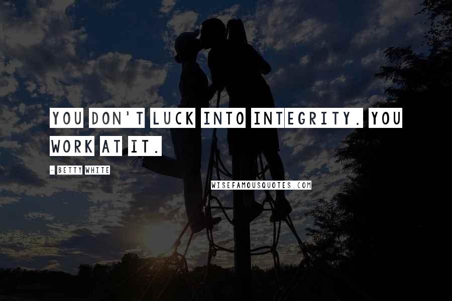 Betty White Quotes: You don't luck into integrity. You work at it.