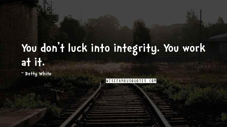 Betty White Quotes: You don't luck into integrity. You work at it.