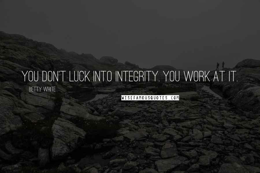 Betty White Quotes: You don't luck into integrity. You work at it.