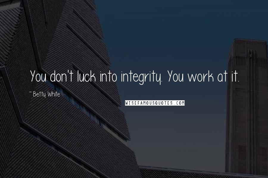 Betty White Quotes: You don't luck into integrity. You work at it.