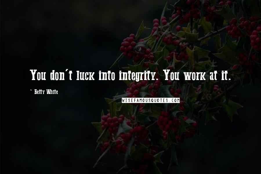 Betty White Quotes: You don't luck into integrity. You work at it.