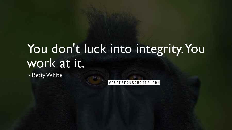 Betty White Quotes: You don't luck into integrity. You work at it.