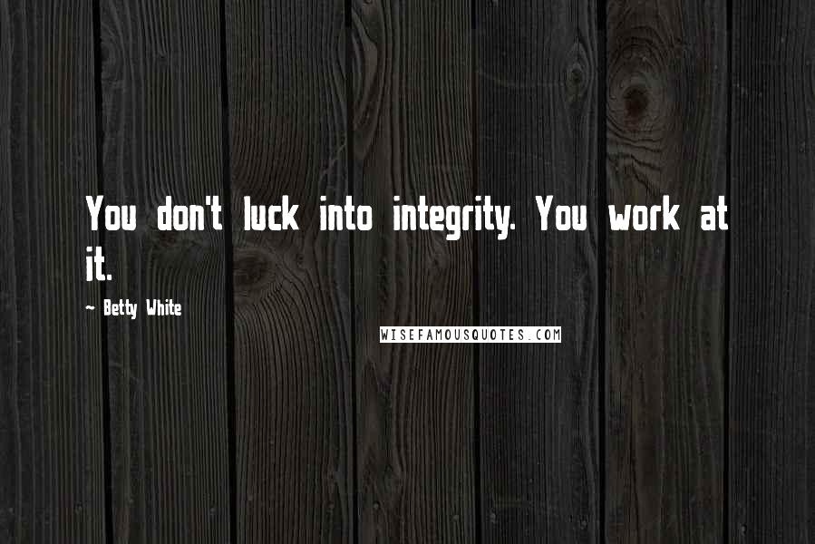 Betty White Quotes: You don't luck into integrity. You work at it.