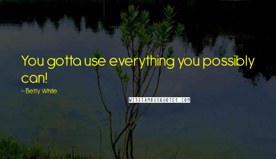 Betty White Quotes: You gotta use everything you possibly can!