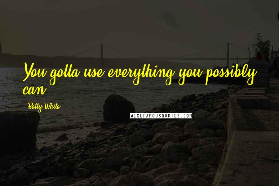 Betty White Quotes: You gotta use everything you possibly can!