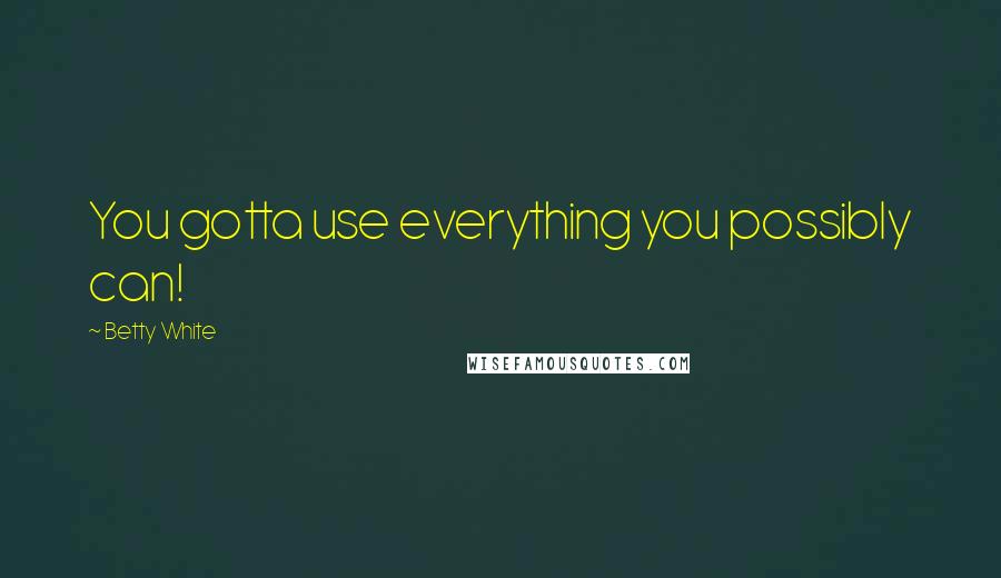 Betty White Quotes: You gotta use everything you possibly can!