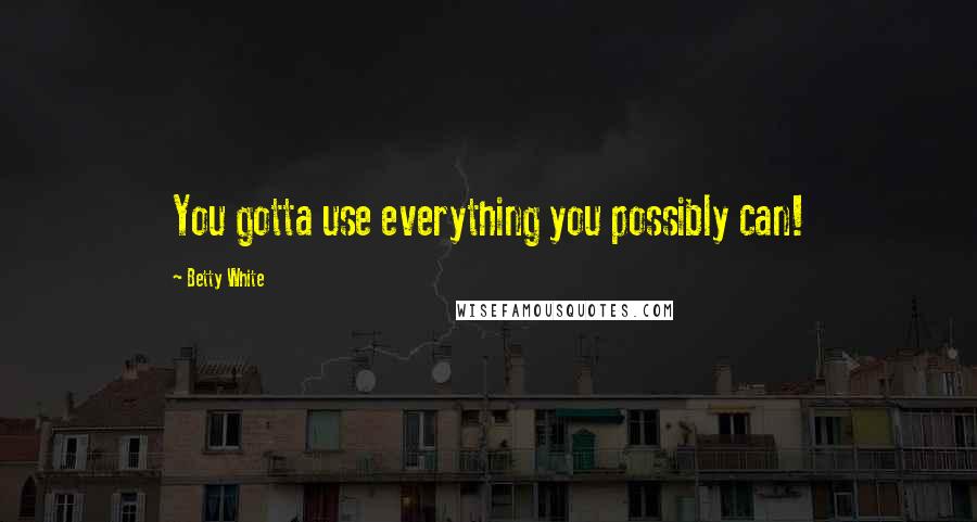 Betty White Quotes: You gotta use everything you possibly can!