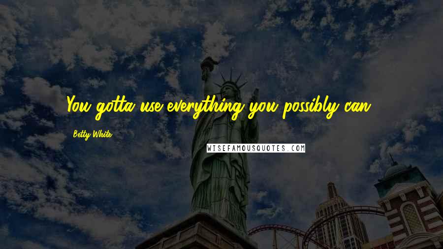 Betty White Quotes: You gotta use everything you possibly can!