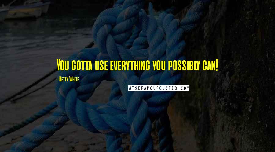 Betty White Quotes: You gotta use everything you possibly can!