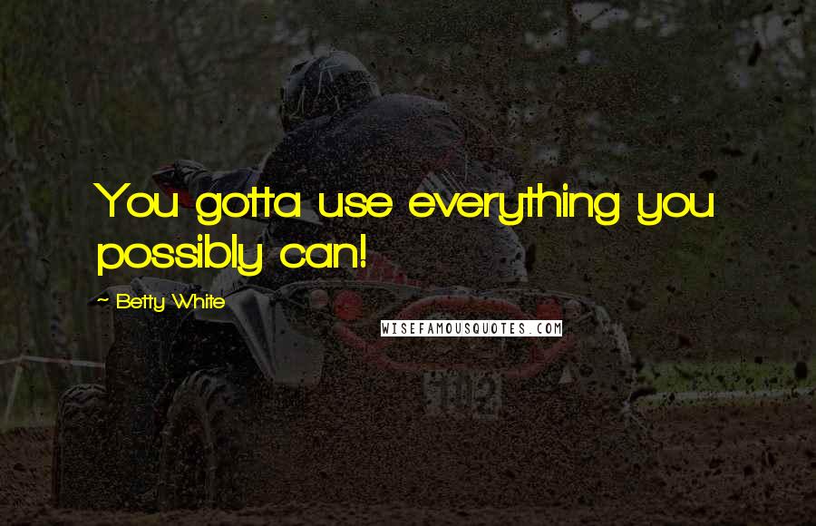 Betty White Quotes: You gotta use everything you possibly can!