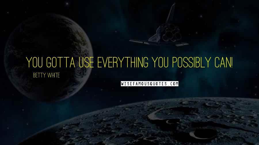 Betty White Quotes: You gotta use everything you possibly can!