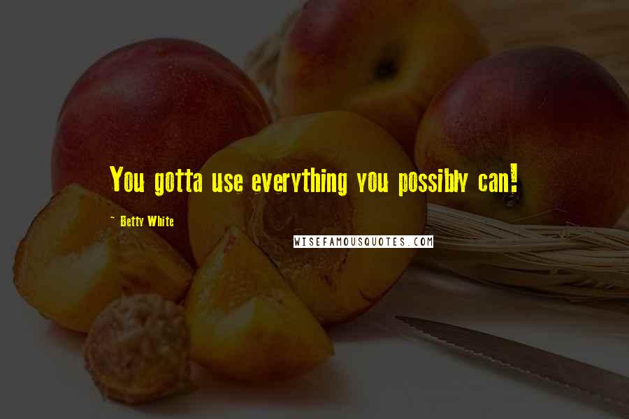 Betty White Quotes: You gotta use everything you possibly can!