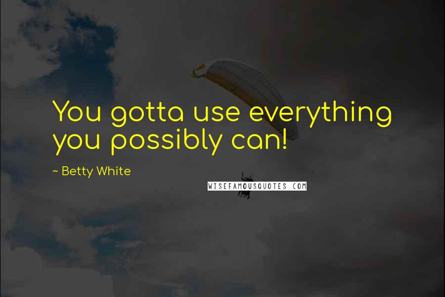 Betty White Quotes: You gotta use everything you possibly can!