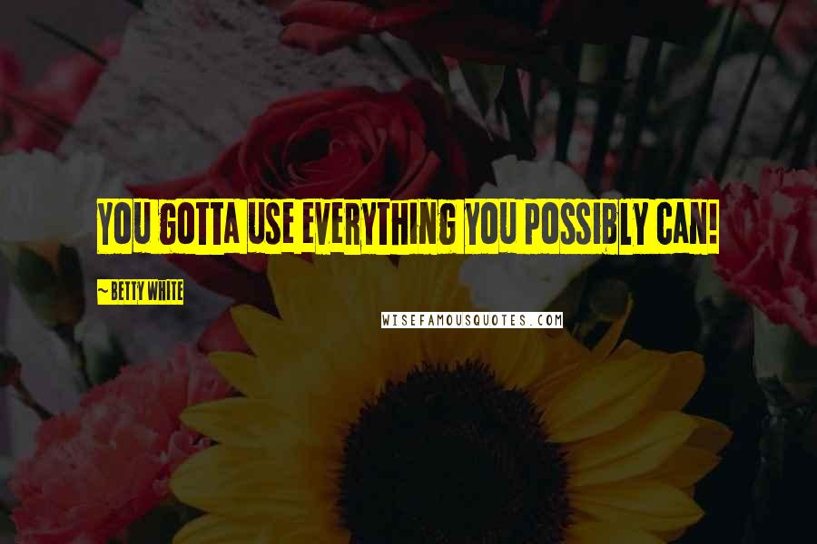 Betty White Quotes: You gotta use everything you possibly can!