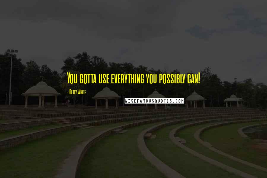 Betty White Quotes: You gotta use everything you possibly can!