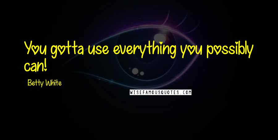 Betty White Quotes: You gotta use everything you possibly can!