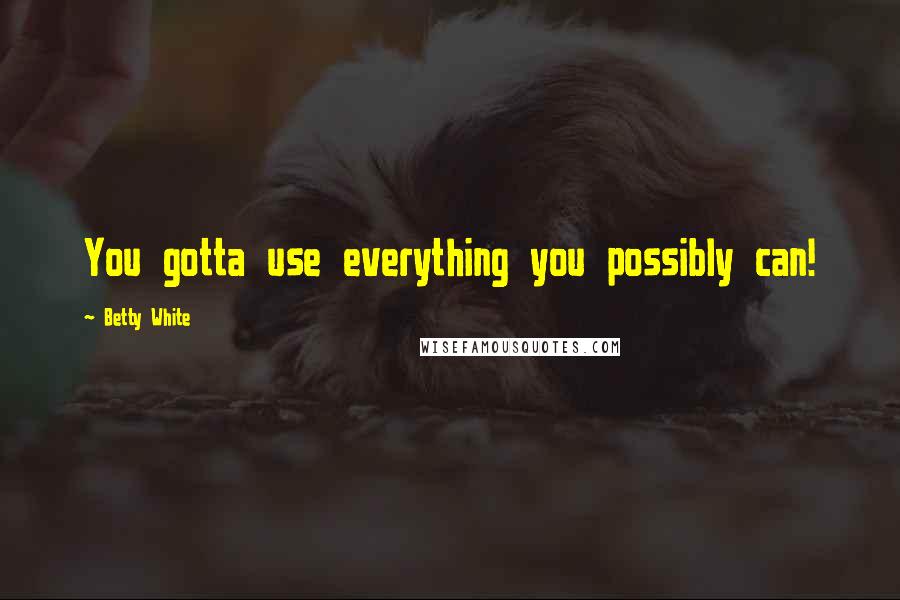 Betty White Quotes: You gotta use everything you possibly can!