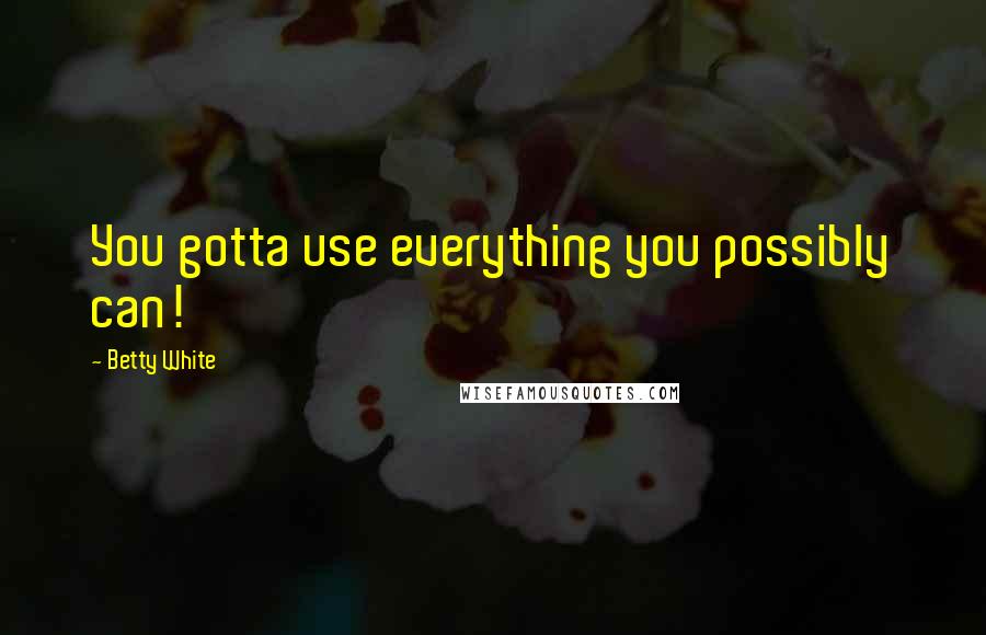 Betty White Quotes: You gotta use everything you possibly can!
