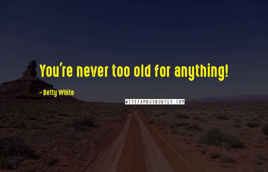 Betty White Quotes: You're never too old for anything!