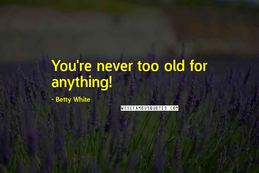 Betty White Quotes: You're never too old for anything!