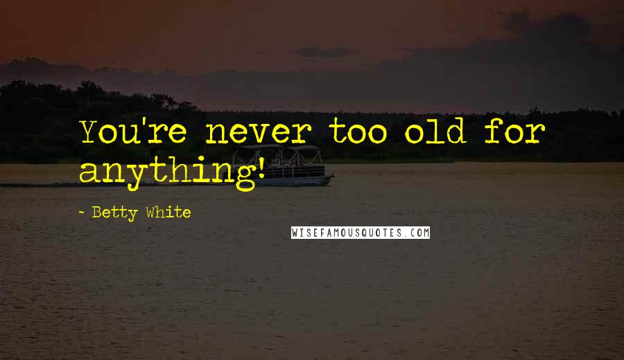 Betty White Quotes: You're never too old for anything!