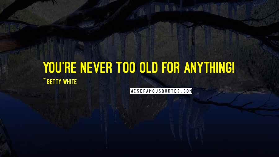 Betty White Quotes: You're never too old for anything!