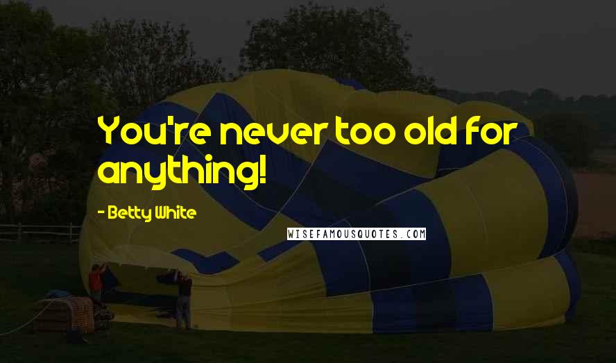 Betty White Quotes: You're never too old for anything!