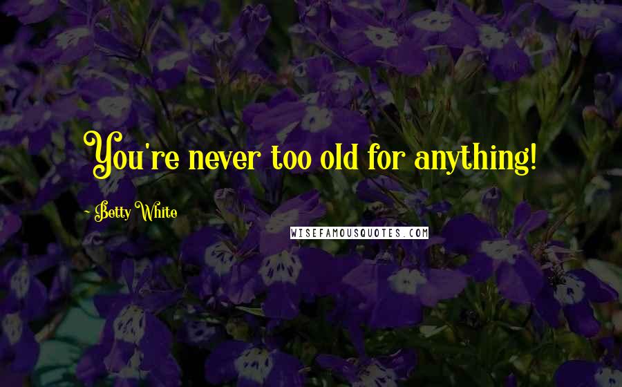 Betty White Quotes: You're never too old for anything!