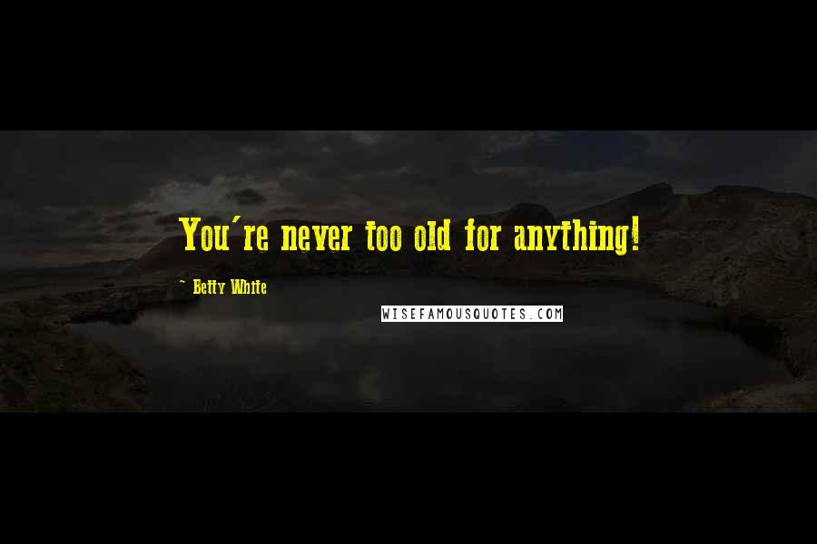 Betty White Quotes: You're never too old for anything!