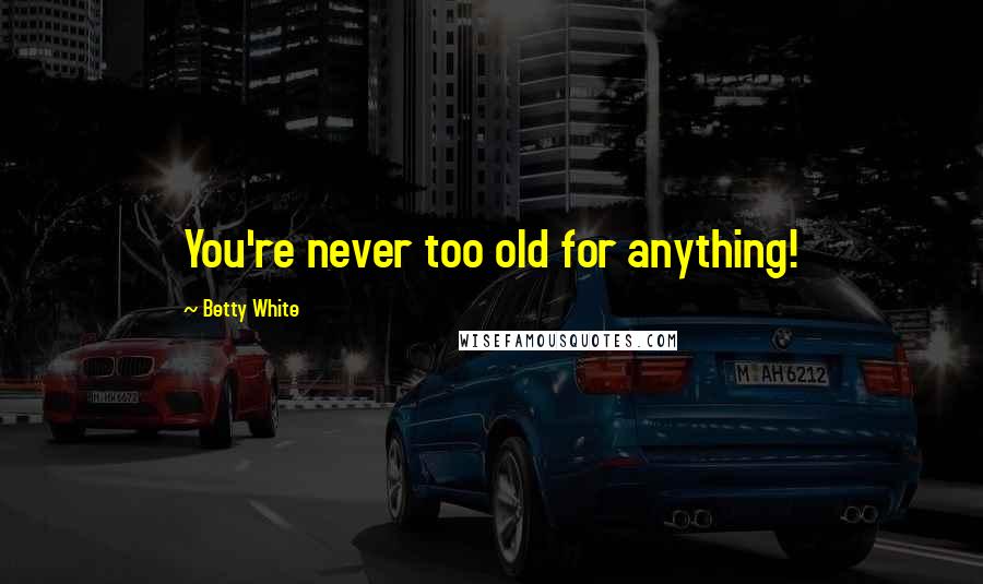 Betty White Quotes: You're never too old for anything!