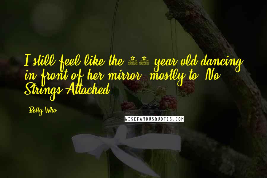 Betty Who Quotes: I still feel like the 10-year-old dancing in front of her mirror, mostly to 'No Strings Attached.'