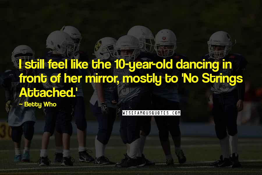 Betty Who Quotes: I still feel like the 10-year-old dancing in front of her mirror, mostly to 'No Strings Attached.'