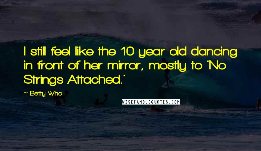 Betty Who Quotes: I still feel like the 10-year-old dancing in front of her mirror, mostly to 'No Strings Attached.'